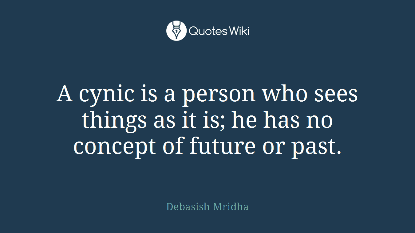 A cynic is a person who sees things as it is; he has no concept of future or past.