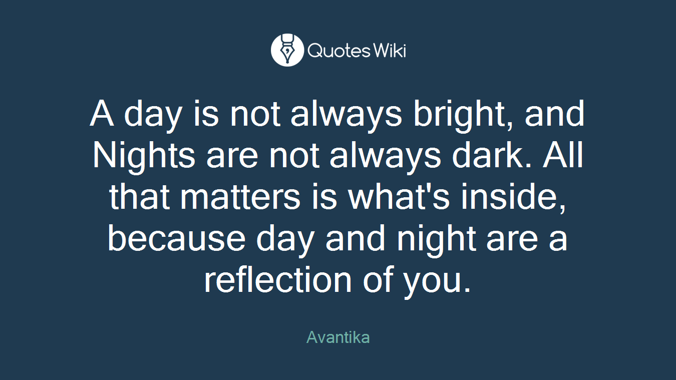 A day is not always bright, and Nights are not always dark. All that matters is what's inside, because day and night are a reflection of you.
