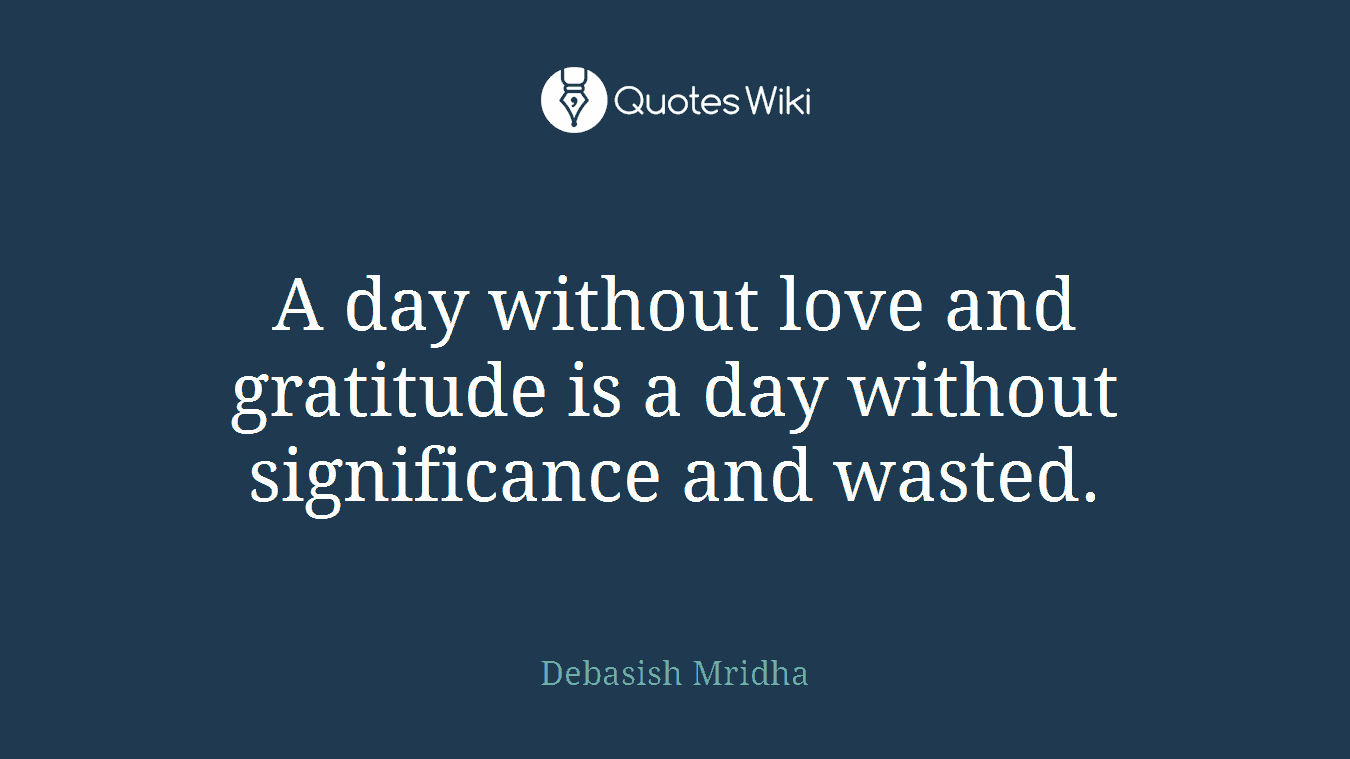 A day without love and gratitude is a day without significance and wasted.