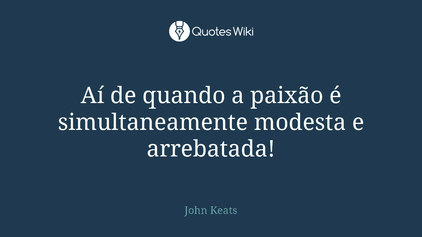 Aí de quando a paixão é simultaneamente modesta e arrebatada!