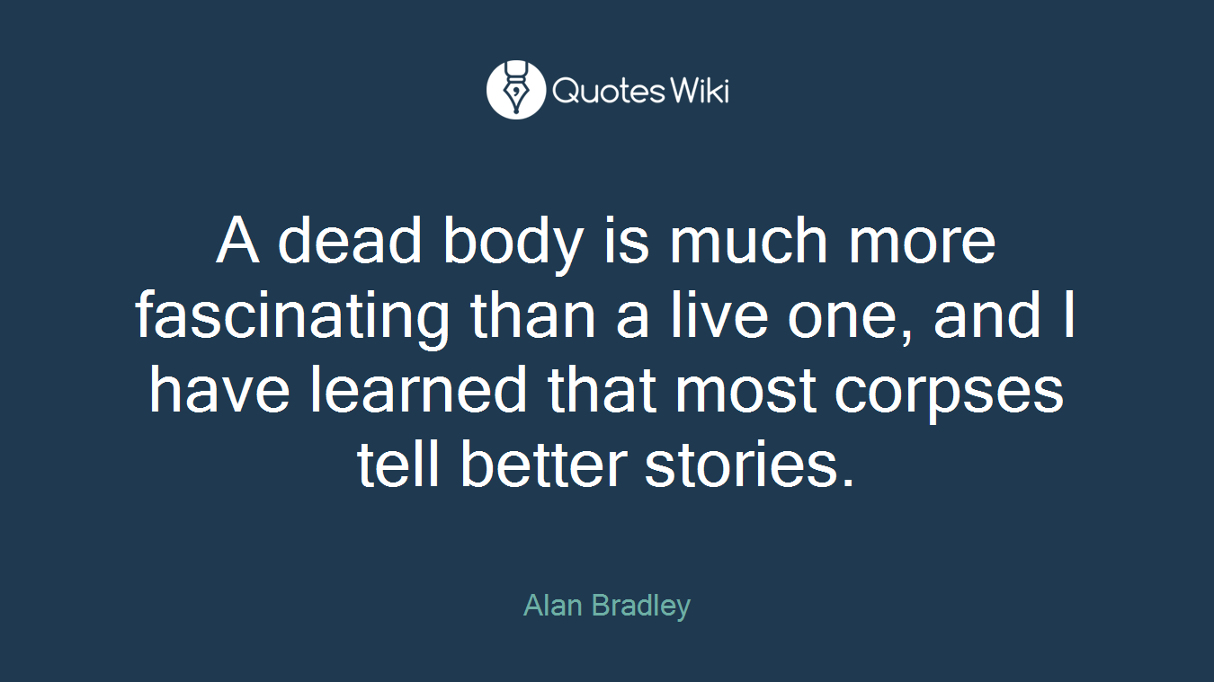 A dead body is much more fascinating than a live one, and I have learned that most corpses tell better stories.