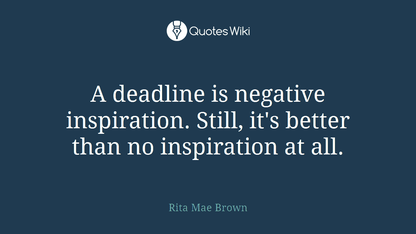A deadline is negative inspiration. Still, it's better than no inspiration at all.