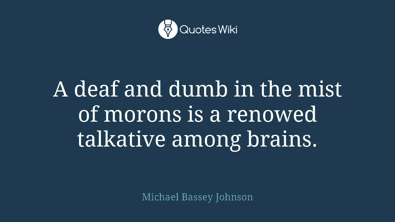 A deaf and dumb in the mist of morons is a renowed talkative among brains.
