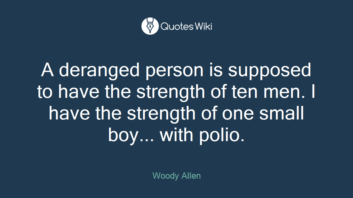 A deranged person is supposed to have the strength of ten men. I have the strength of one small boy... with polio.