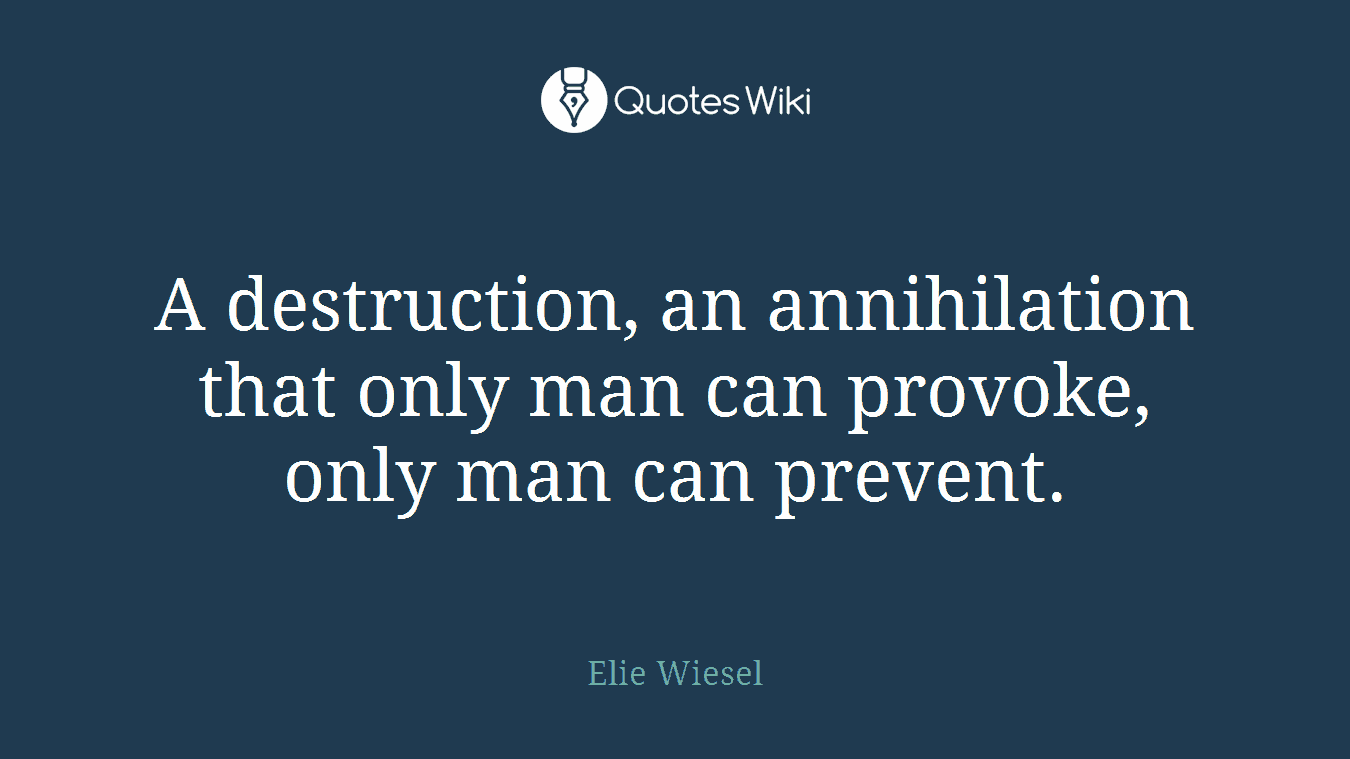 A destruction, an annihilation that only man can provoke, only man can prevent.