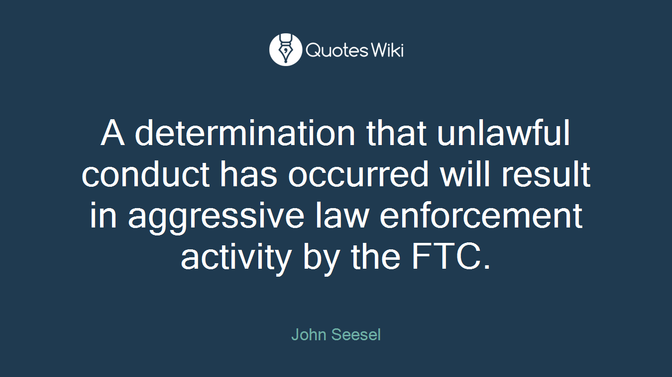 A determination that unlawful conduct has occurred will result in aggressive law enforcement activity by the FTC.