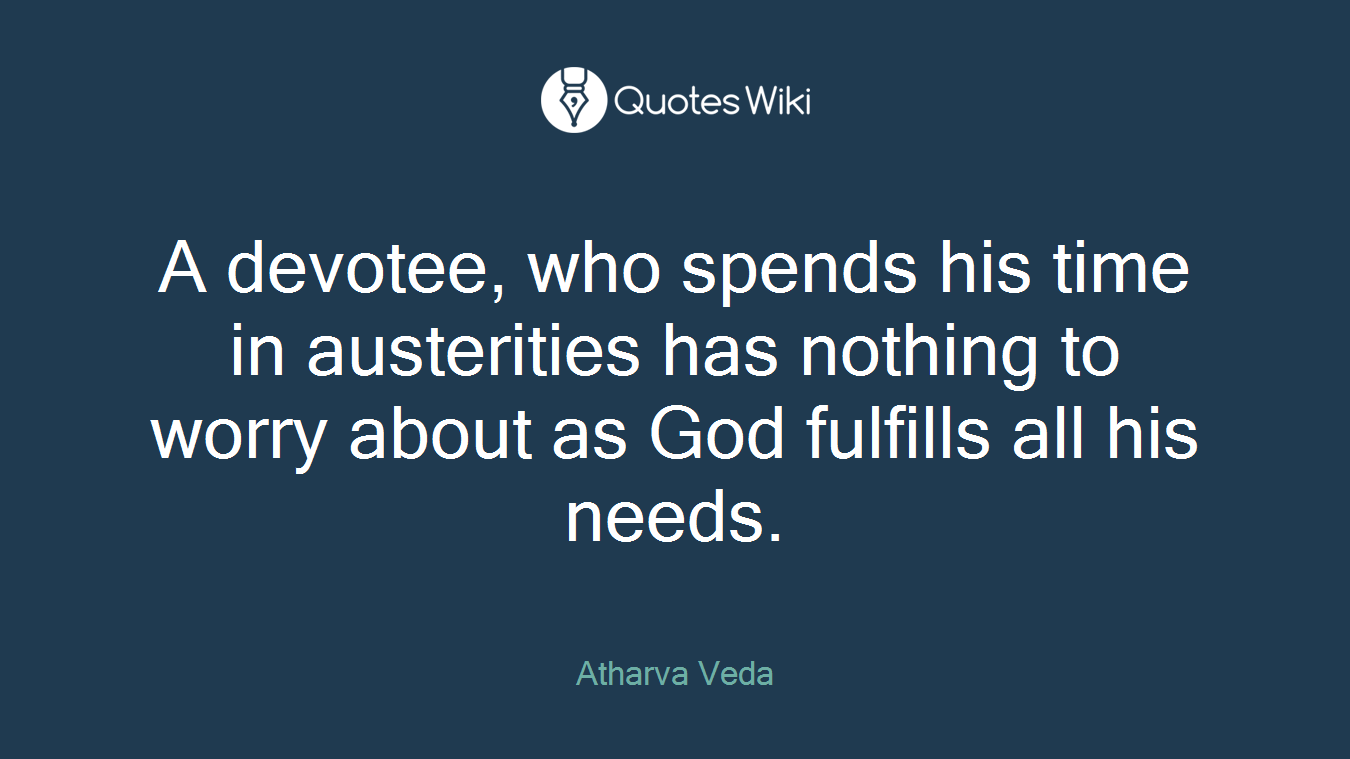 A devotee, who spends his time in austerities has nothing to worry about as God fulfills all his needs.