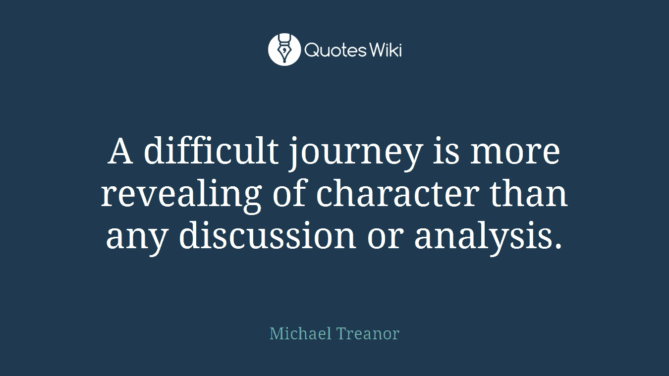 A difficult journey is more revealing of character than any discussion or analysis.