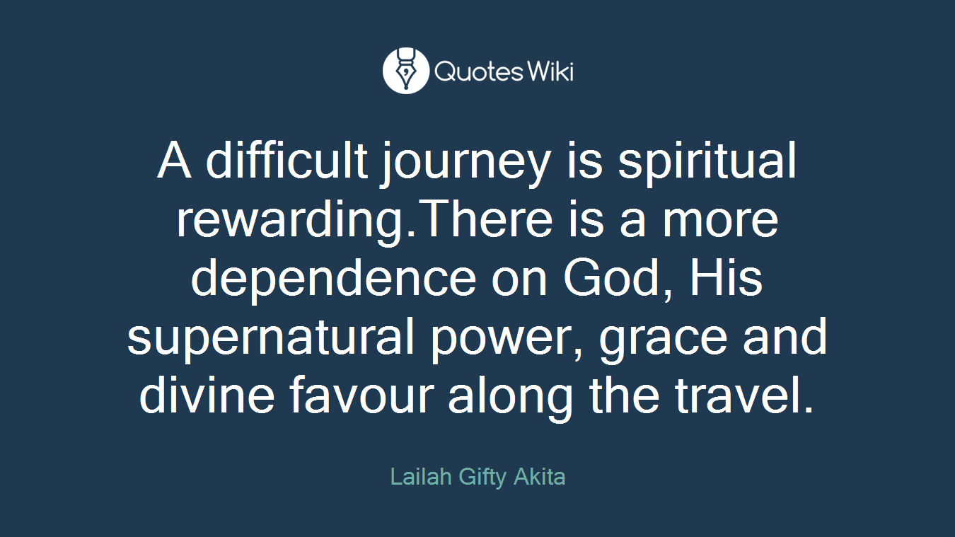 A difficult journey is spiritual rewarding.There is a more dependence on God, His supernatural power, grace and divine favour along the travel.