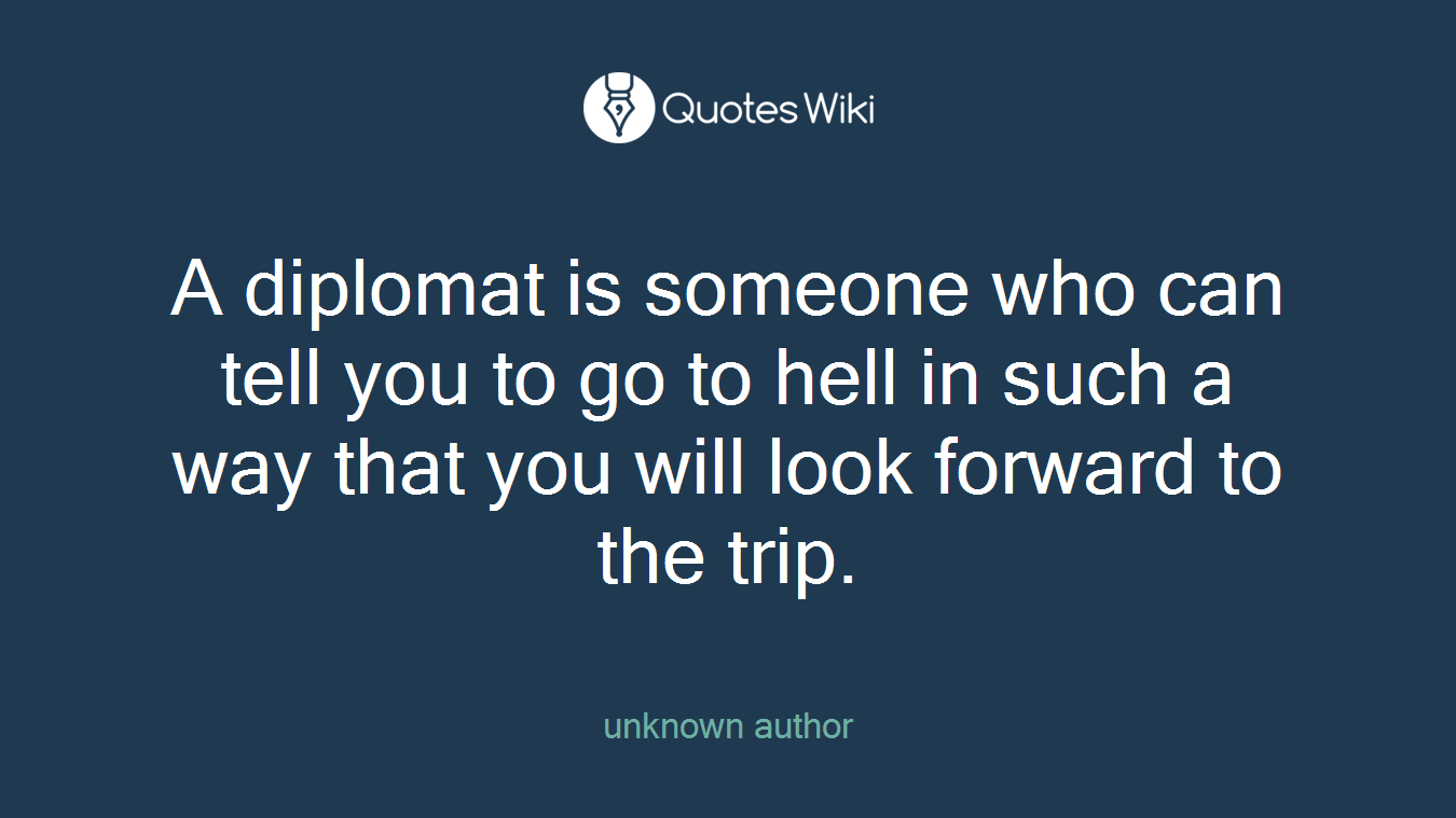 A diplomat is someone who can tell you to go to hell in such a way that you will look forward to the trip.