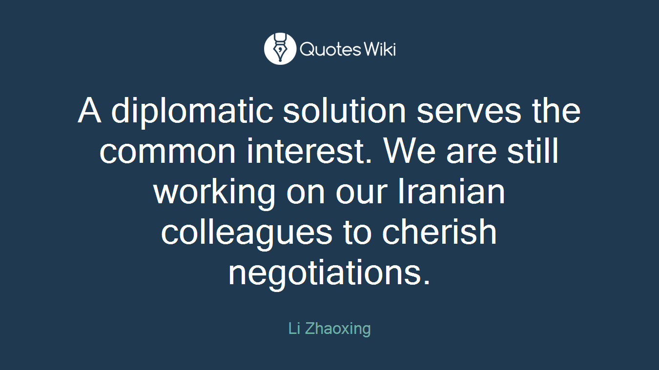 A diplomatic solution serves the common interest. We are still working on our Iranian colleagues to cherish negotiations.