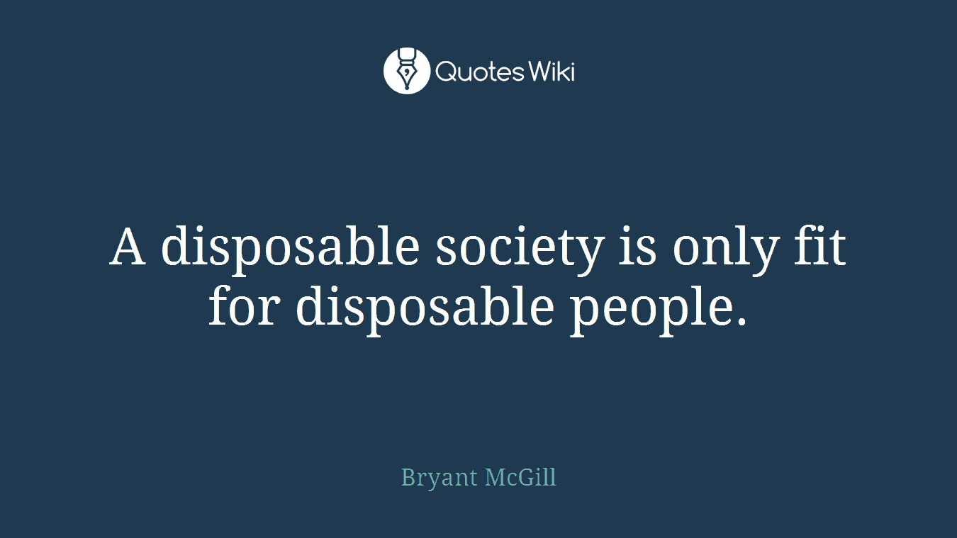 A disposable society is only fit for disposable people.