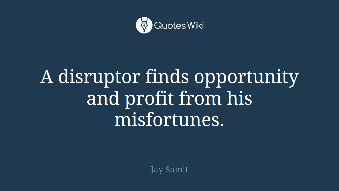 A disruptor finds opportunity and profit from his misfortunes.