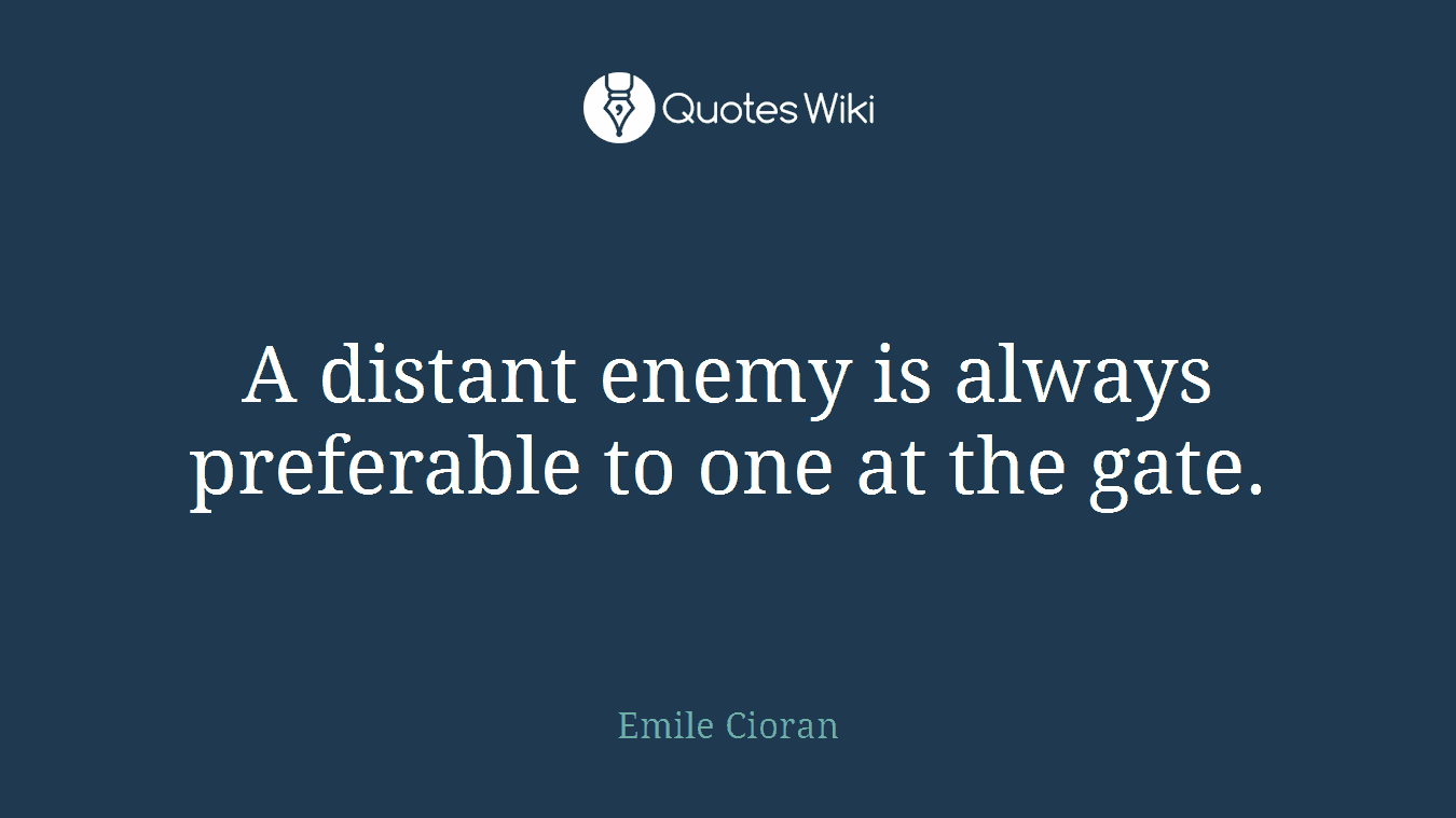 A distant enemy is always preferable to one at the gate.