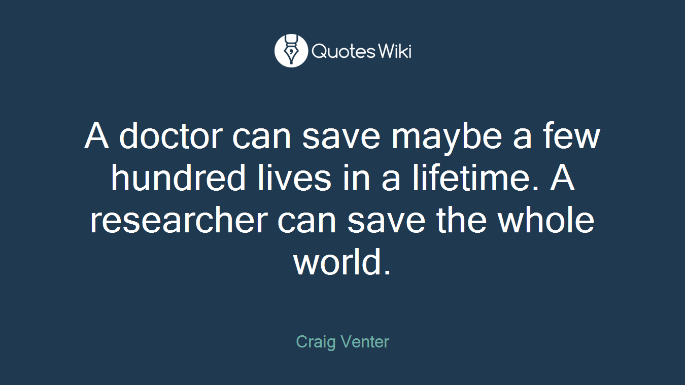A doctor can save maybe a few hundred lives in a lifetime. A researcher can save the whole world.