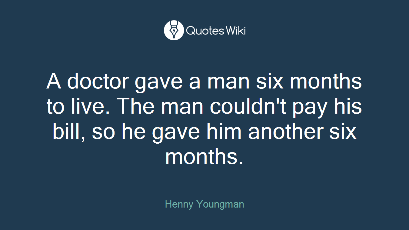 A doctor gave a man six months to live. The man couldn't pay his bill, so he gave him another six months.