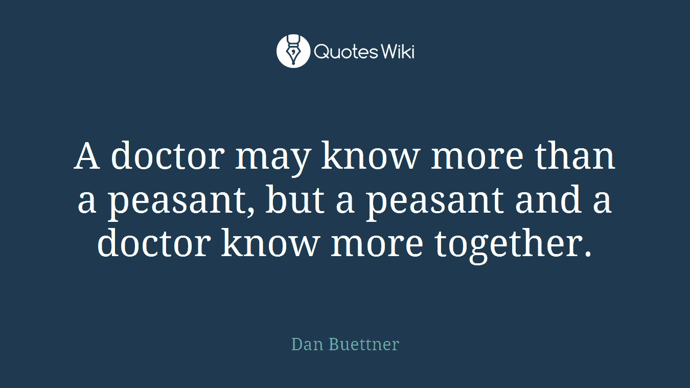 A doctor may know more than a peasant, but a peasant and a doctor know more together.