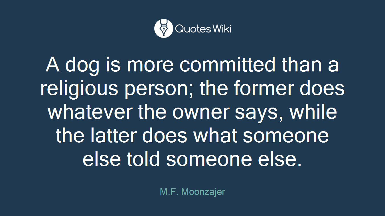 A dog is more committed than a religious person; the former does whatever the owner says, while the latter does what someone else told someone else.
