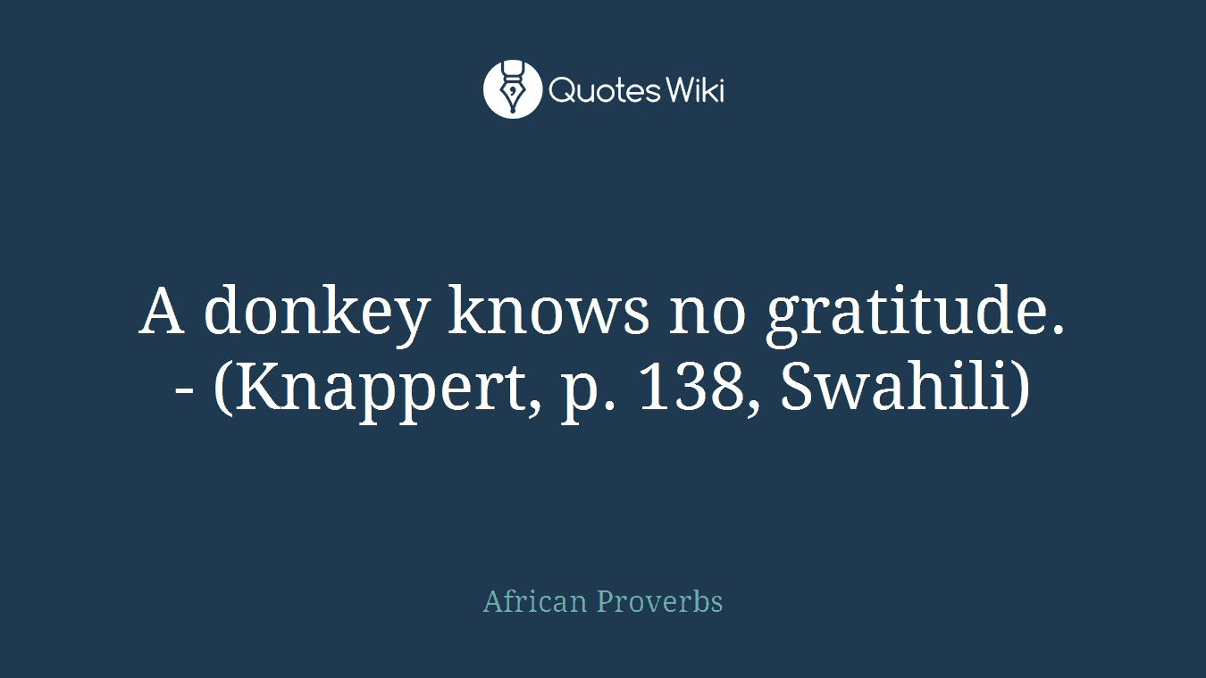 A donkey knows no gratitude. - (Knappert, p. 138, Swahili)