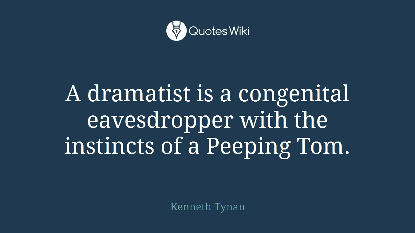 A dramatist is a congenital eavesdropper with the instincts of a Peeping Tom.