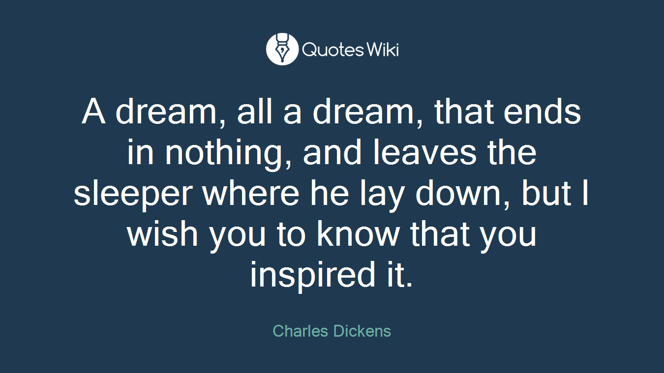 A dream, all a dream, that ends in nothing, and leaves the sleeper where he lay down, but I wish you to know that you inspired it.