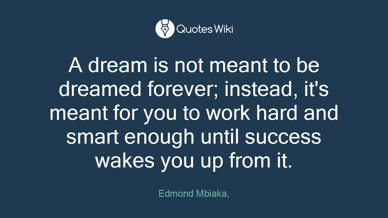 A dream is not meant to be dreamed forever; instead, it's meant for you to work hard and smart enough until success wakes you up from it.
