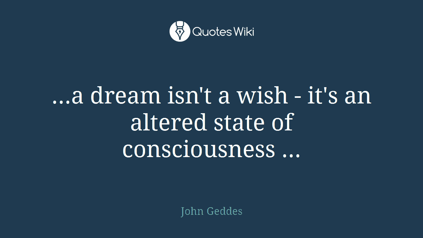 ...a dream isn't a wish - it's an altered state of consciousness ...