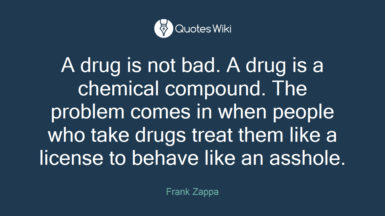 A drug is not bad. A drug is a chemical compound. The problem comes in when people who take drugs treat them like a license to behave like an asshole.