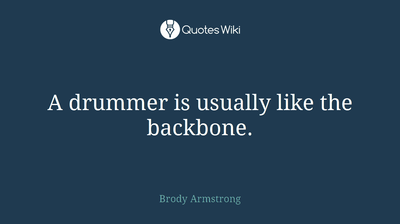 A drummer is usually like the backbone.