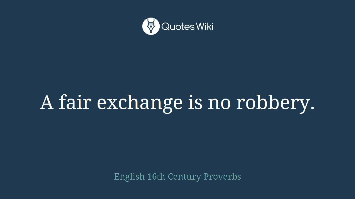 A fair exchange is no robbery.