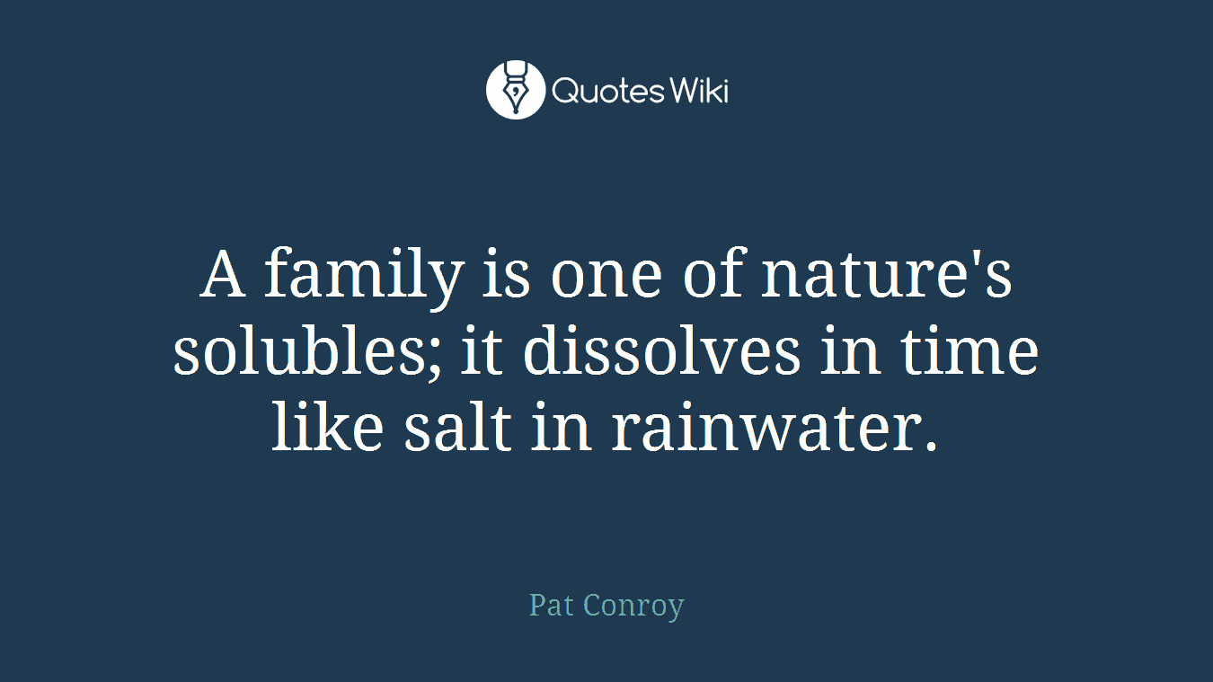 A family is one of nature's solubles; it dissolves in time like salt in rainwater.