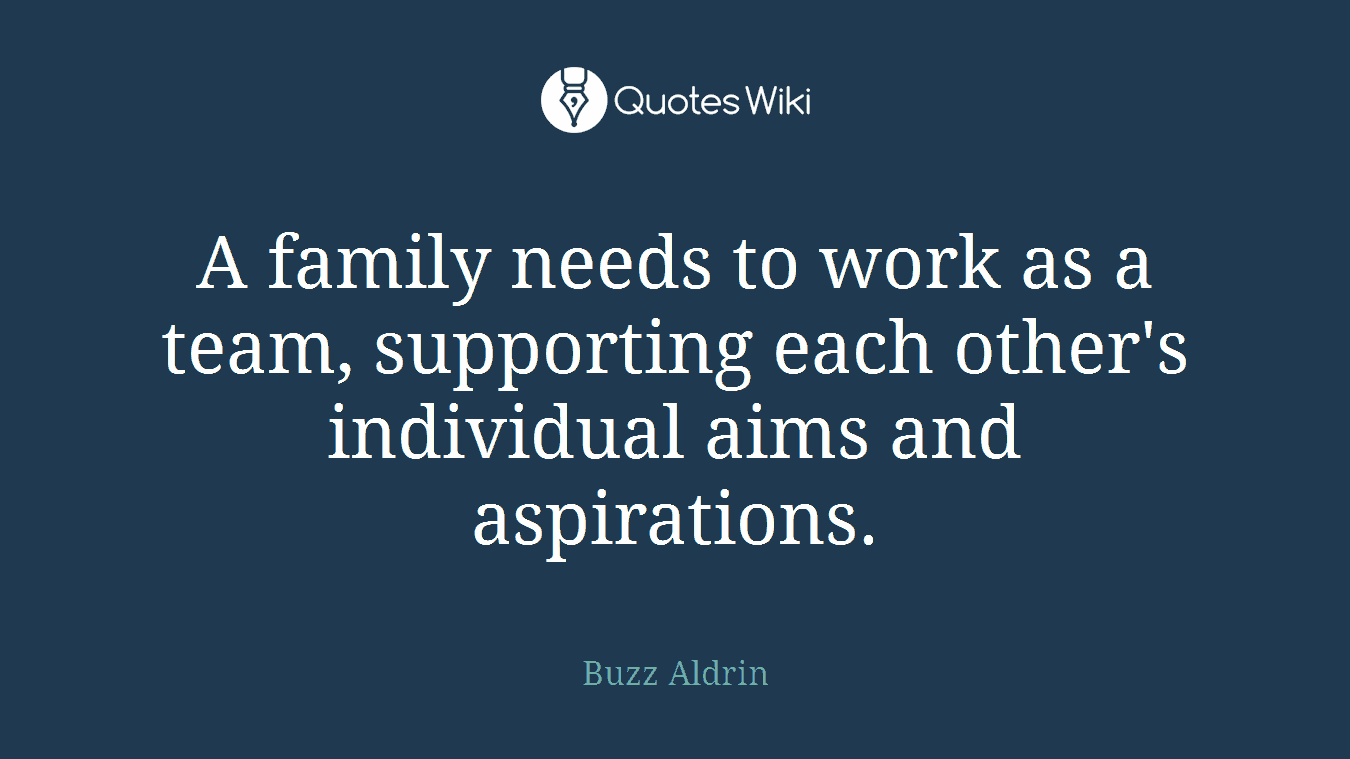 A family needs to work as a team, supporting each other's individual aims and aspirations.