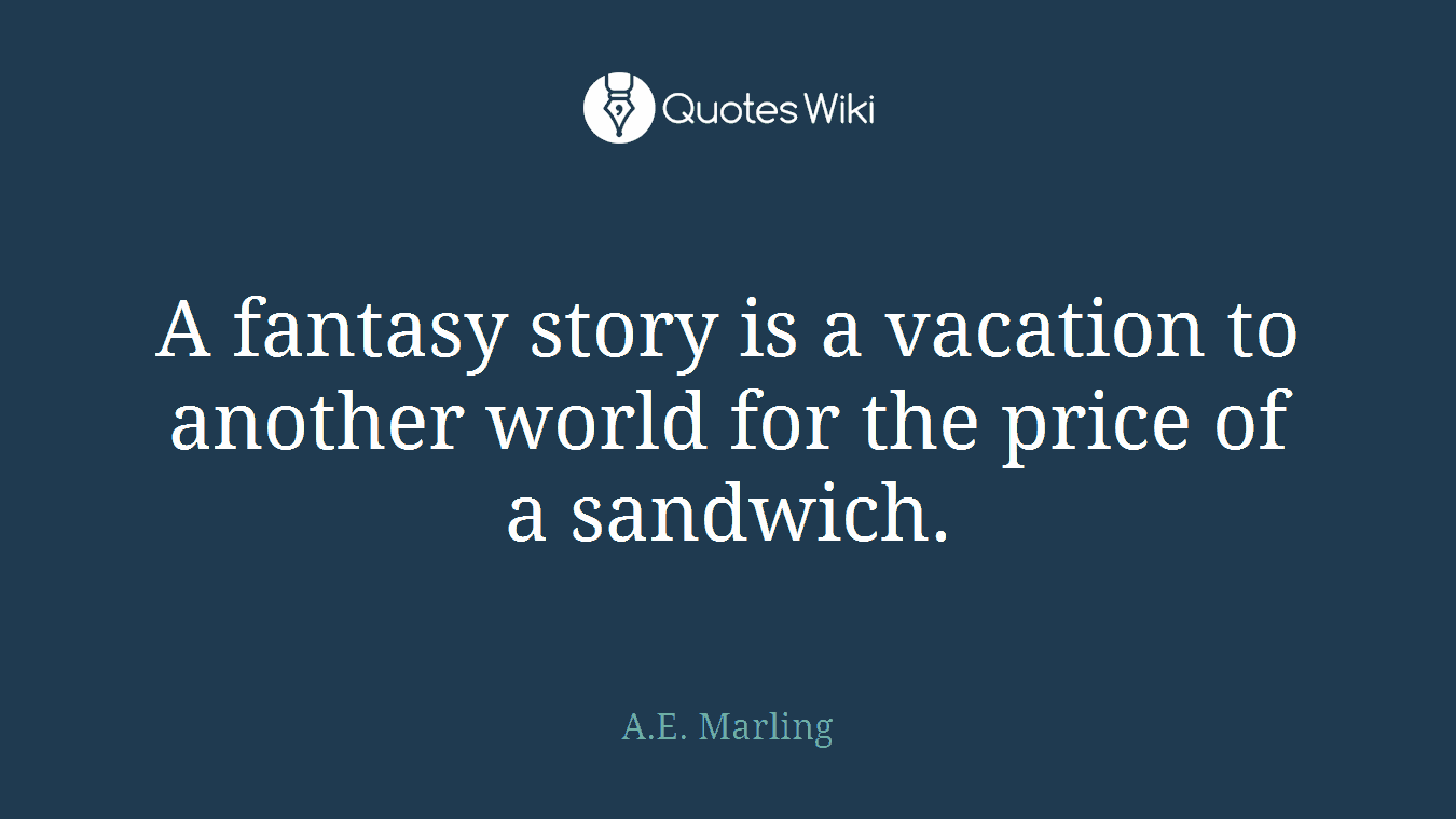A fantasy story is a vacation to another world for the price of a sandwich.