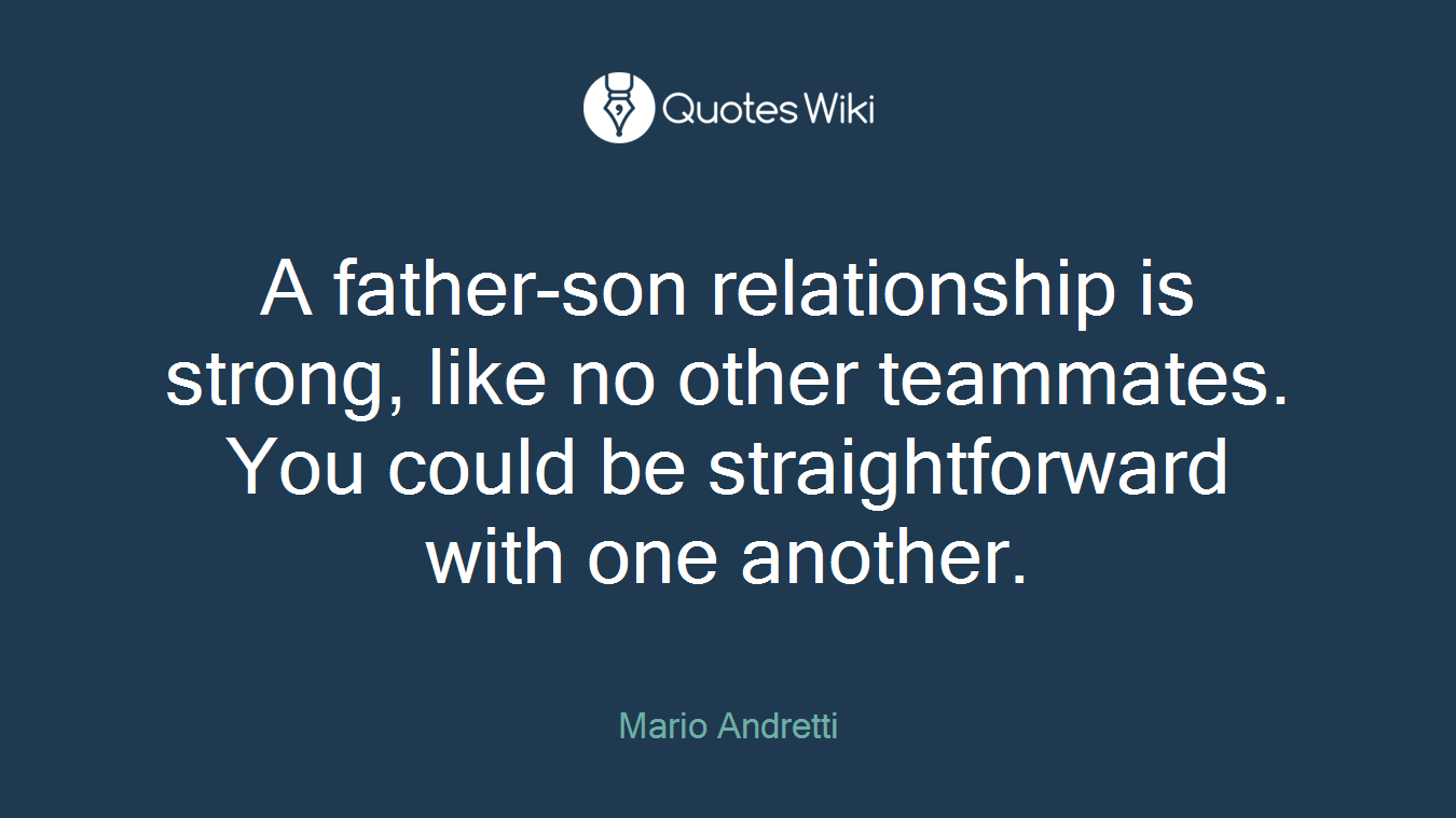 A father-son relationship is strong, like no other teammates. You could be straightforward with one another.