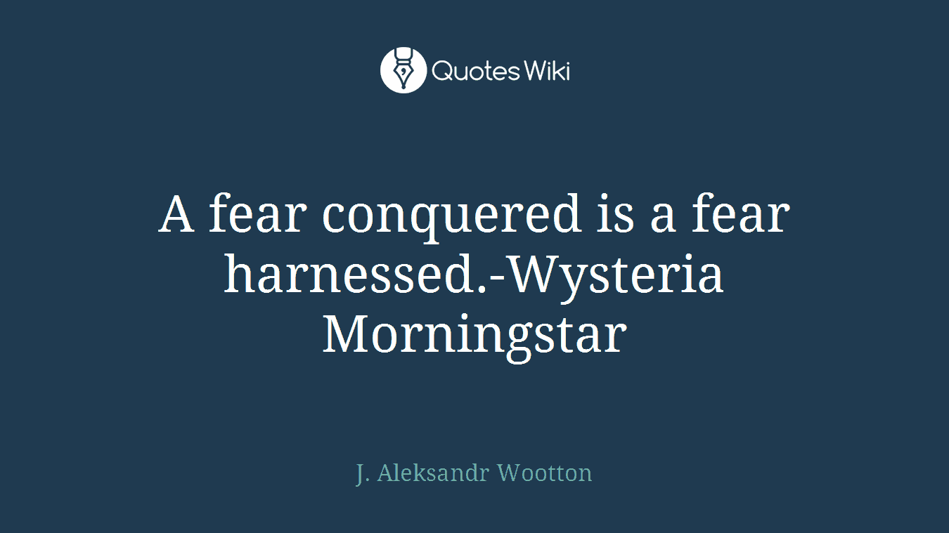 A fear conquered is a fear harnessed.-Wysteria Morningstar