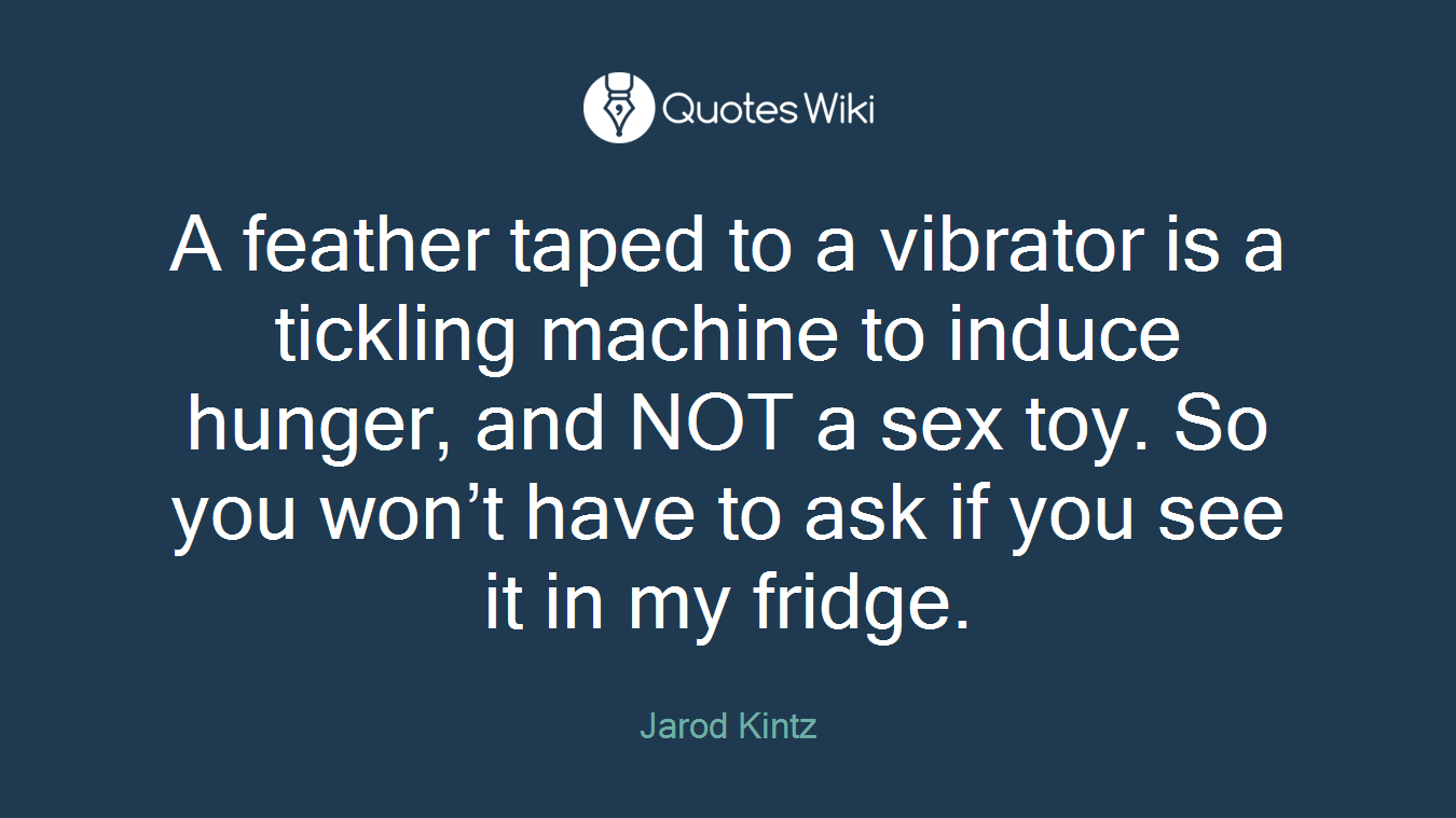 A feather taped to a vibrator is a tickling machine to induce hunger, and NOT a sex toy. So you won’t have to ask if you see it in my fridge.