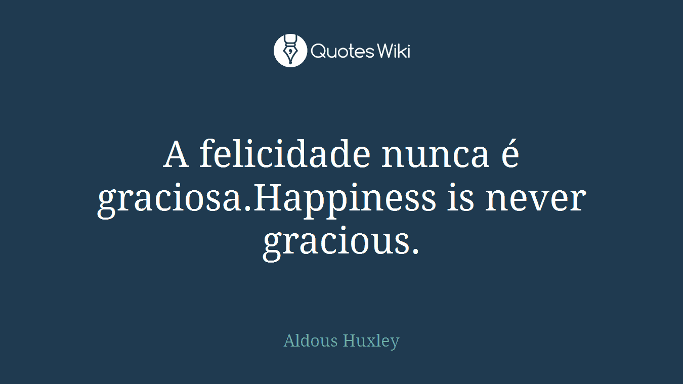 A felicidade nunca é graciosa.Happiness is never gracious.