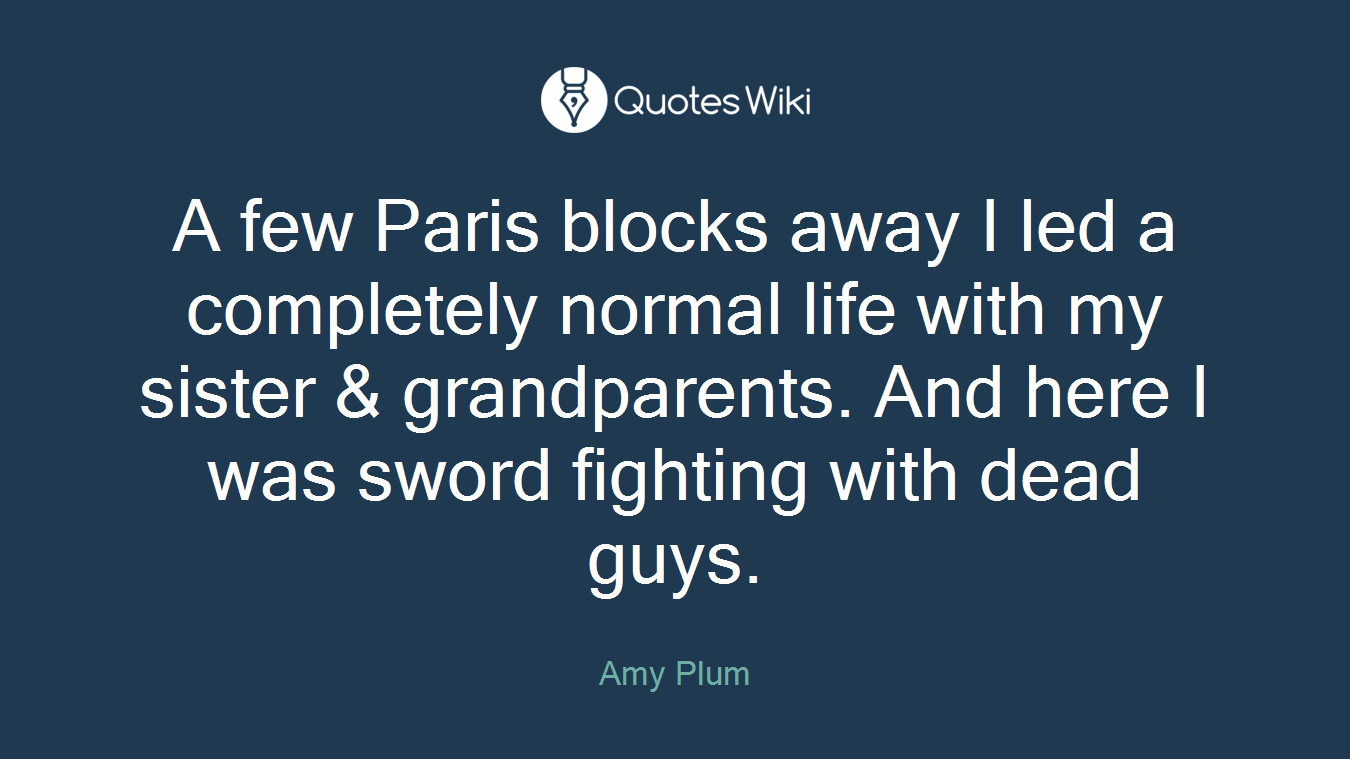 A few Paris blocks away I led a completely normal life with my sister & grandparents. And here I was sword fighting with dead guys.