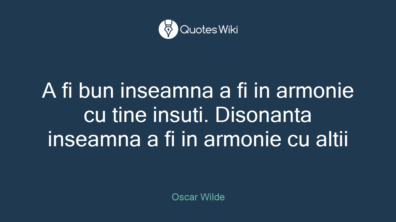 A fi bun inseamna a fi in armonie cu tine insuti. Disonanta inseamna a fi in armonie cu altii