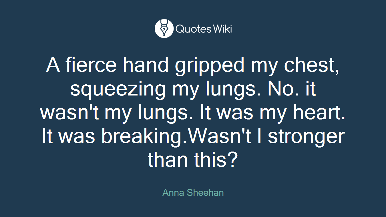 A fierce hand gripped my chest, squeezing my lungs. No. it wasn't my lungs. It was my heart. It was breaking.Wasn't I stronger than this?