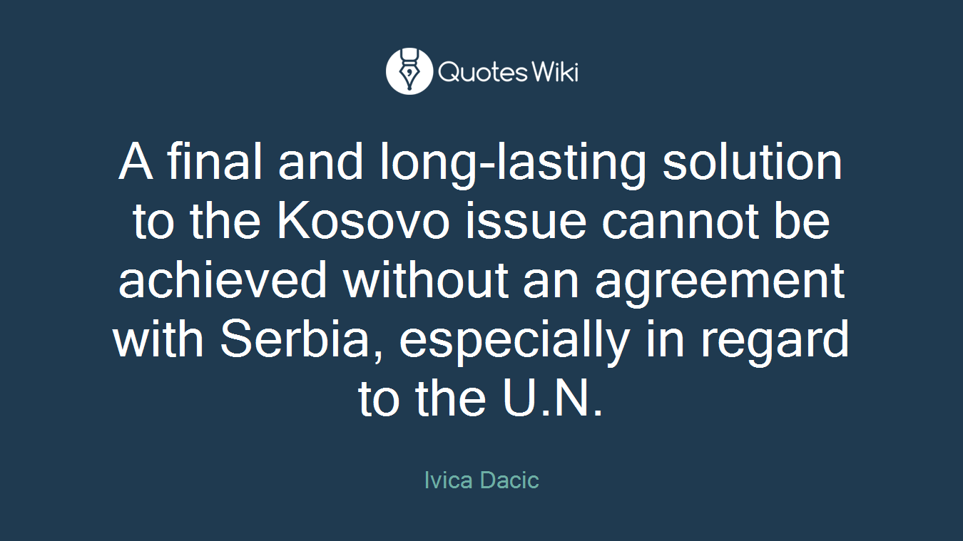 A final and long-lasting solution to the Kosovo issue cannot be achieved without an agreement with Serbia, especially in regard to the U.N.