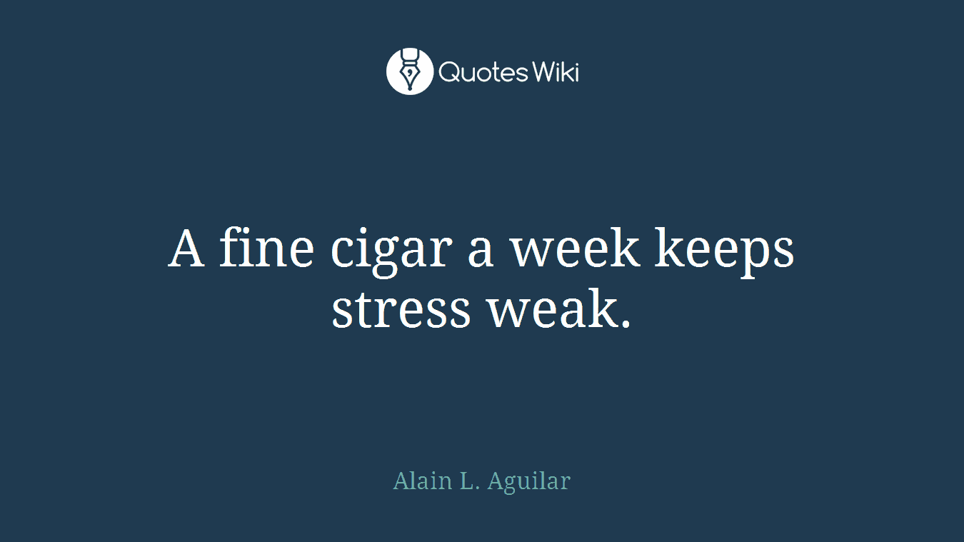 A fine cigar a week keeps stress weak.