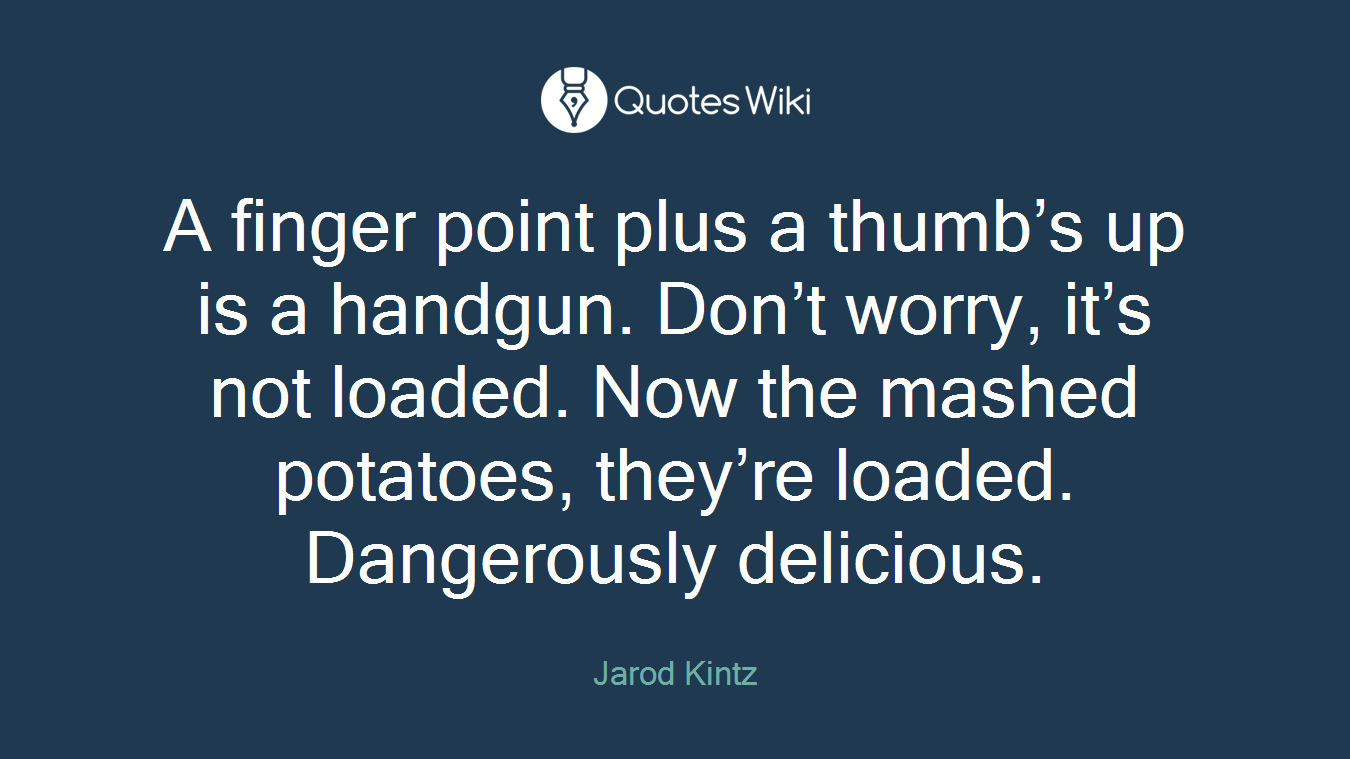 A finger point plus a thumb’s up is a handgun. Don’t worry, it’s not loaded. Now the mashed potatoes, they’re loaded. Dangerously delicious.