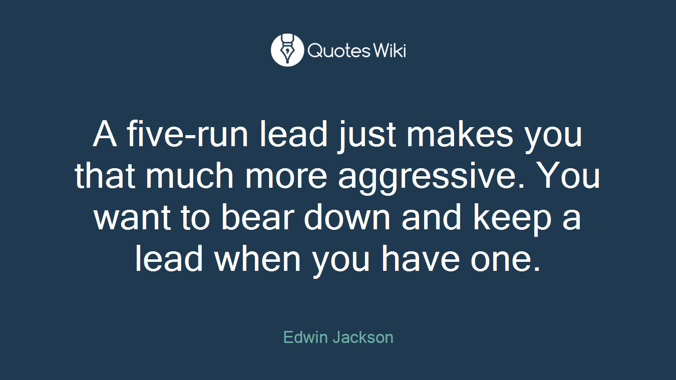 A five-run lead just makes you that much more aggressive. You want to bear down and keep a lead when you have one.
