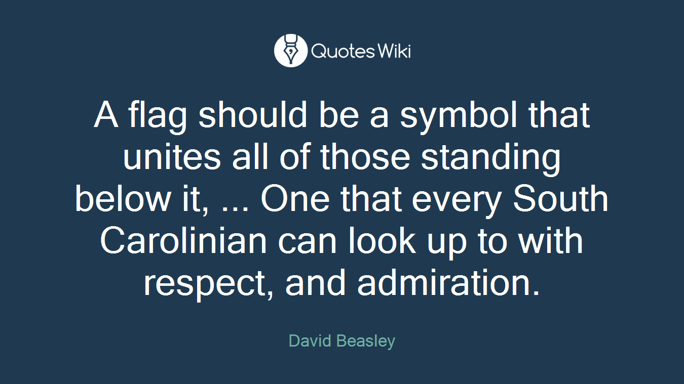A flag should be a symbol that unites all of those standing below it, ... One that every South Carolinian can look up to with respect, and admiration.