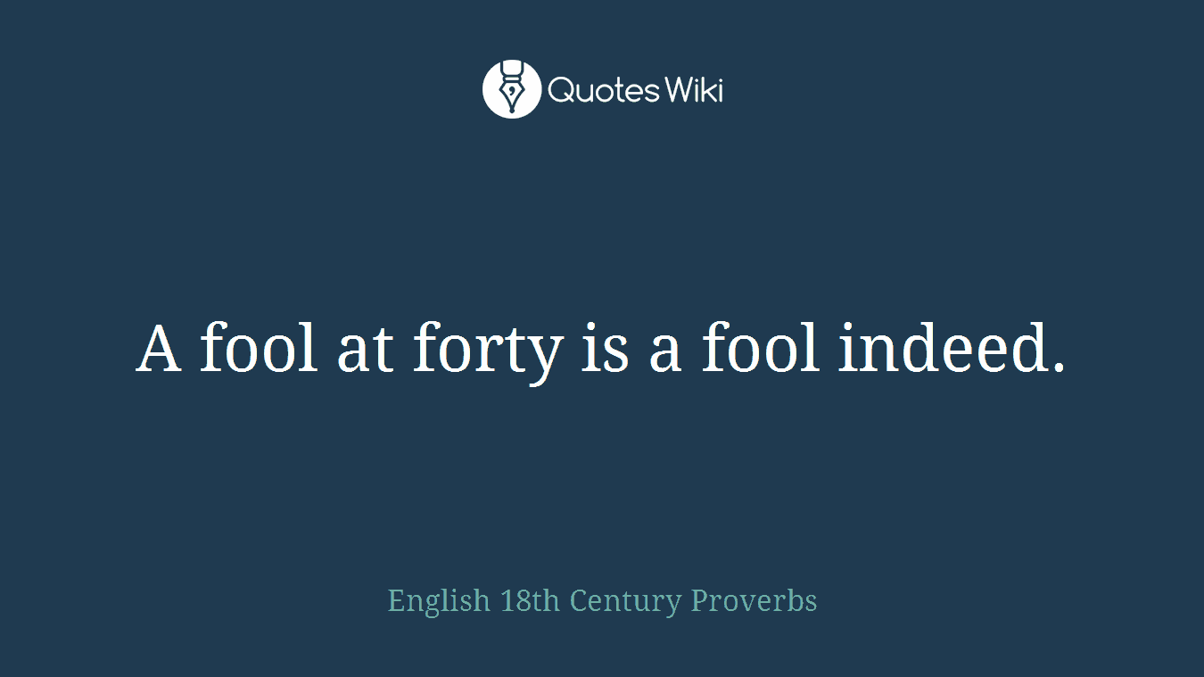A fool at forty is a fool indeed.