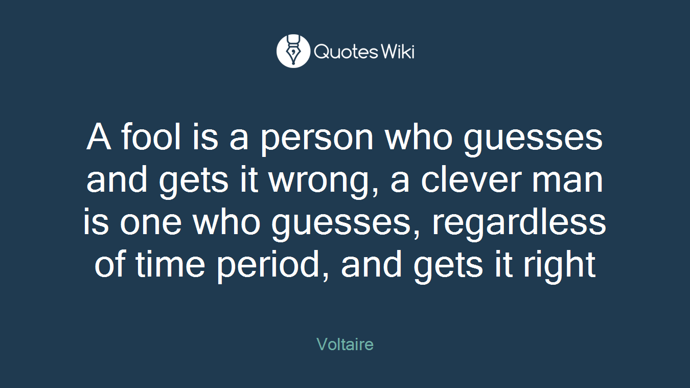 A fool is a person who guesses and gets it wrong, a clever man is one who guesses, regardless of time period, and gets it right