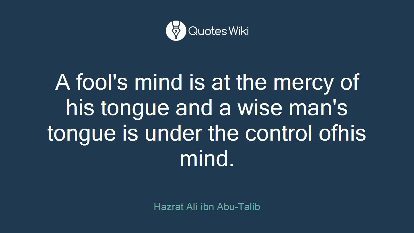 A fool's mind is at the mercy of his tongue and a wise man's tongue is under the control ofhis mind.