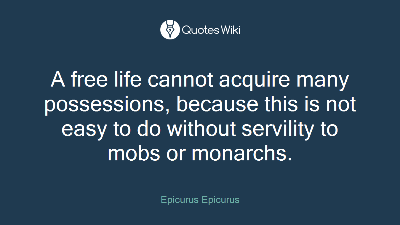 A free life cannot acquire many possessions, because this is not easy to do without servility to mobs or monarchs.