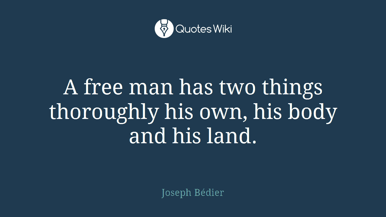 A free man has two things thoroughly his own, his body and his land.